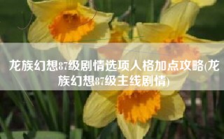 龙族幻想87级剧情选项人格加点攻略(龙族幻想87级主线剧情)