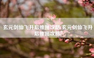 玄元剑仙飞升后推图攻略(玄元剑仙飞升后推图攻略)