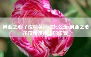 诺亚之心子夜精英活动怎么玩(诺亚之心子夜精英出现的位置)