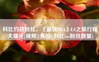 科比约战粉丝，《最强NBA》LA之旅行程大曝光[视频][多图](科比ins粉丝数量)