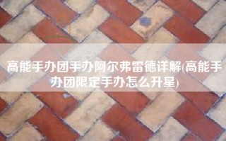 高能手办团手办阿尔弗雷德详解(高能手办团限定手办怎么升星)