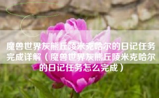 魔兽世界灰熊丘陵米克哈尔的日记任务完成详解（魔兽世界灰熊丘陵米克哈尔的日记任务怎么完成）
