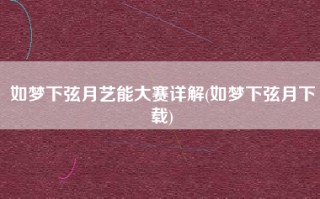 如梦下弦月艺能大赛详解(如梦下弦月下载)