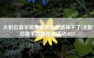 火影忍者手游周年庆祈愿选择不了(火影忍者手游周年庆活动2022)