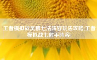 王者模拟战吴稷七法阵容玩法攻略(王者模拟战七射手阵容)