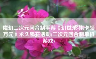 魔幻二次元回合制手游《幻世录-集卡领万元》永久累充活动(二次元回合制单机游戏)