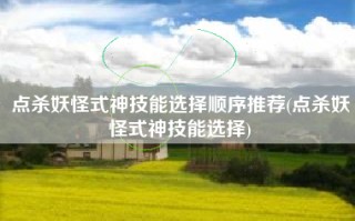点杀妖怪式神技能选择顺序推荐(点杀妖怪式神技能选择)