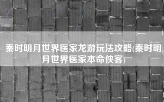 秦时明月世界医家龙游玩法攻略(秦时明月世界医家本命侠客)