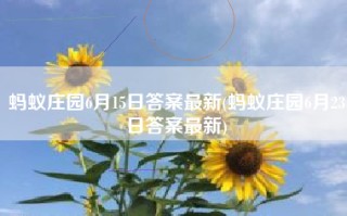 蚂蚁庄园6月15日答案最新(蚂蚁庄园6月23日答案最新)