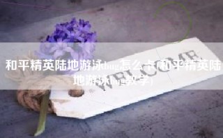 和平精英陆地游泳bug怎么卡(和平精英陆地游泳bug教学)