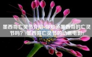 墨西哥亡灵节介绍-你知道墨西哥的亡灵节吗？(墨西哥亡灵节的动画电影)