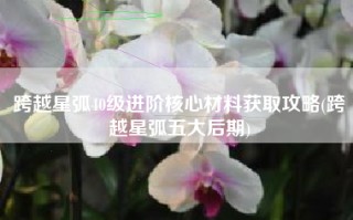 跨越星弧40级进阶核心材料获取攻略(跨越星弧五大后期)