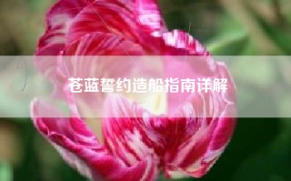 苍蓝誓约造船指南详解