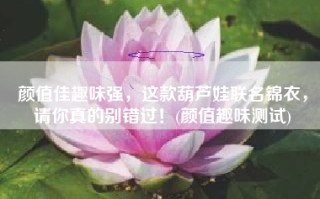 颜值佳趣味强，这款葫芦娃联名锦衣，请你真的别错过！(颜值趣味测试)