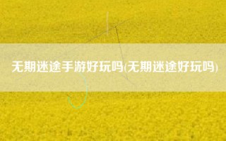 无期迷途手游好玩吗(无期迷途好玩吗)
