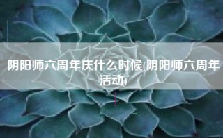 阴阳师六周年庆什么时候(阴阳师六周年活动)