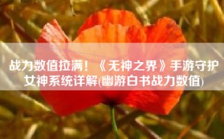 战力数值拉满！《无神之界》手游守护女神系统详解(幽游白书战力数值)