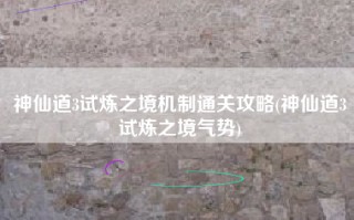 神仙道3试炼之境机制通关攻略(神仙道3试炼之境气势)