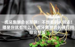 虎牙集梦会长发飙：不想看的人就走！播是你就看什么！(虎牙集梦会长被打回放完整版)