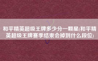 和平精英超级王牌多少分一颗星(和平精英超级王牌赛季结束会掉到什么段位)