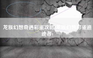 龙族幻想奇遇彩蛋攻略(龙族幻想彩蛋追迹者)