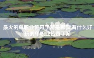 最火的单职业传奇手游是哪款,有什么好玩的单职业传奇手游