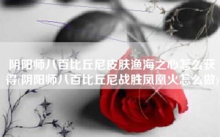 阴阳师八百比丘尼皮肤渔海之心怎么获得(阴阳师八百比丘尼战胜凤凰火怎么做)