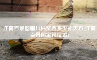 江南百景图腊八抽奖要多少补天石(江南百景图宝箱位置)