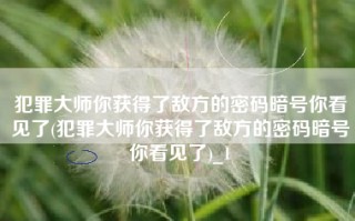 犯罪大师你获得了敌方的密码暗号你看见了(犯罪大师你获得了敌方的密码暗号你看见了)_1