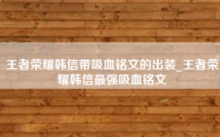 王者荣耀韩信带吸血铭文的出装_王者荣耀韩信最强吸血铭文