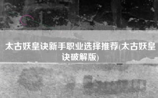 太古妖皇诀新手职业选择推荐(太古妖皇诀破解版)
