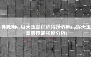 阴阳师sp烬天玉藻前值得培养吗(sp烬天玉藻前技能强度分析)
