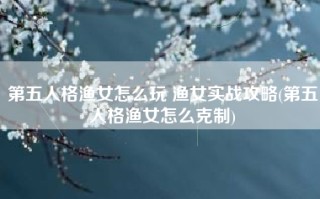 第五人格渔女怎么玩 渔女实战攻略(第五人格渔女怎么克制)