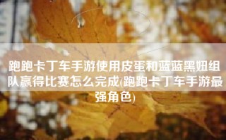跑跑卡丁车手游使用皮蛋和蓝蓝黑妞组队赢得比赛怎么完成(跑跑卡丁车手游最强角色)