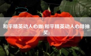 和平精英动人心咖(和平精英动人心啡抽奖)