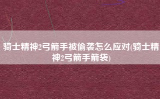 骑士精神2弓箭手被偷袭怎么应对(骑士精神2弓箭手箭袋)