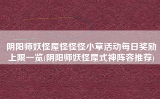 阴阳师妖怪屋怪怪怪小草活动每日奖励上限一览(阴阳师妖怪屋式神阵容推荐)