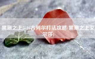 黑潮之上5-16古列尔打法攻略(黑潮之上艾尔莎)