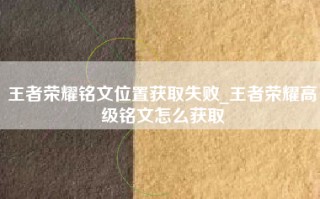 王者荣耀铭文位置获取失败_王者荣耀高级铭文怎么获取