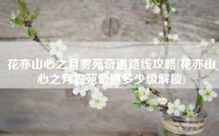 花亦山心之月雾苑奇遇路线攻略(花亦山心之月雾苑奇遇多少级解锁)