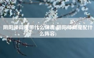 阴阳师阎魔带什么御魂(阴阳师阎魔配什么阵容)