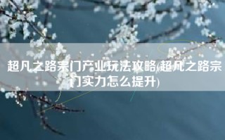 超凡之路宗门产业玩法攻略(超凡之路宗门实力怎么提升)