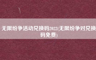 无限纷争活动兑换码2022(无限纷争对兑换码免费)