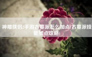 神雕侠侣2手游古墓派怎么加点(古墓派技能加点攻略)