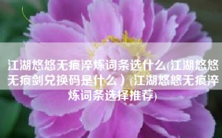 江湖悠悠无痕淬炼词条选什么(江湖悠悠无痕剑兑换码是什么）(江湖悠悠无痕淬炼词条选择推荐)