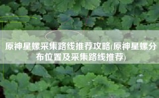 原神星螺采集路线推荐攻略(原神星螺分布位置及采集路线推荐)