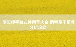 阴阳师手游式神图鉴大全(酒吞童子培养分析攻略)