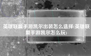 英雄联盟手游凯尔出装怎么选择(英雄联盟手游凯尔怎么玩)