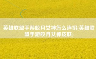 英雄联盟手游皎月女神怎么连招(英雄联盟手游皎月女神皮肤)