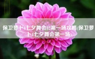 保卫萝卜4七夕舞会82第一场攻略(保卫萝卜4七夕舞会第一场)